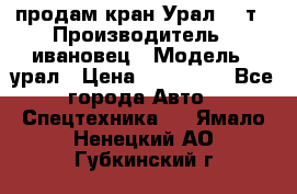 продам кран Урал  14т › Производитель ­ ивановец › Модель ­ урал › Цена ­ 700 000 - Все города Авто » Спецтехника   . Ямало-Ненецкий АО,Губкинский г.